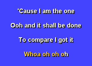 'Cause I am the one

Ooh and it shall be done

To compare I got it

Whoa oh oh oh