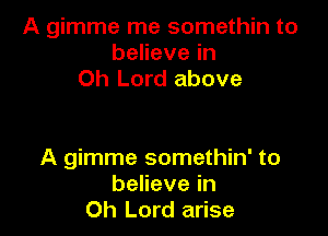 A gimme me somethin to
beHevein
Oh Lord above

A gimme somethin' to
benevein
Oh Lord arise