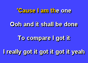 'Cause I am the one
Ooh and it shall be done

To compare I got it

I really got it got it got it yeah