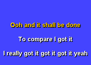 Ooh and it shall be done

To compare I got it

I really got it got it got it yeah