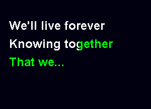 We'll live forever
Knowing together

That we...