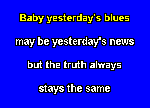 Baby yesterday's blues

may be yesterday's news

but the truth always

stays the same