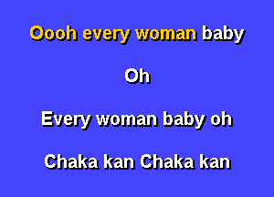 Oooh every woman baby

Oh

Every woman baby oh

Chaka kan Chaka kan
