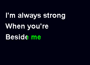 I'm always strong
When you're

Beside me
