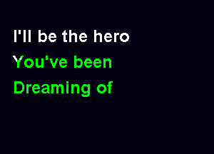 I'll be the hero
You've been

Dreaming of