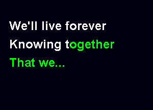 We'll live forever
Knowing together

That we...