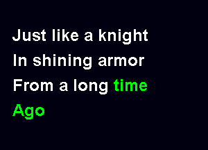 Just like a knight
In shining armor

From a long time
Ago