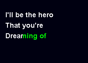 I'll be the hero
That you're

Dreaming of