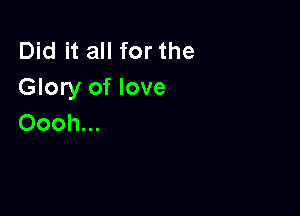 Did it all for the
Glory of love

Oooh...