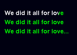 We did it all for love
We did it all for love

We did it all for love...
