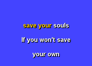 save your souls

If you won't save

your own