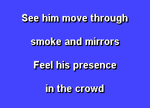 See him move through

smoke and mirrors
Feel his presence

in the crowd