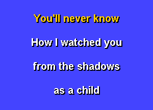 You'll never know

How I watched you

from the shadows

as a child