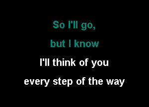 So I'll go,

but I know

I'll think of you

every step of the way