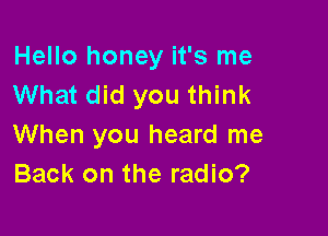 Hello honey it's me
What did you think

When you heard me
Back on the radio?