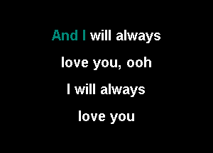 And I will always

love you, ooh

I will always

love you