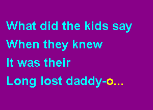 What did the kids say
When they knew

It was their
Long lost daddy-o...