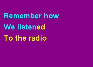 Remember how
We listened

To the radio