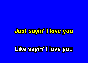 Just sayin' I love you

Like sayin' I love you