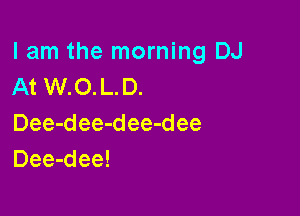 lam the morning DJ
At W.O.L.D.

Dee-dee-dee-dee
Dee-dee!