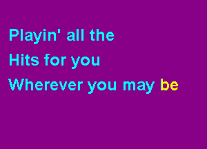 Playin' all the
Hits for you

Wherever you may be