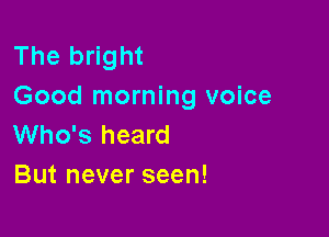 The bright
Good morning voice

Who's heard
But never seen!