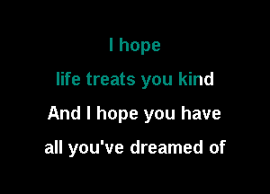 lhope

life treats you kind

And I hope you have

all you've dreamed of