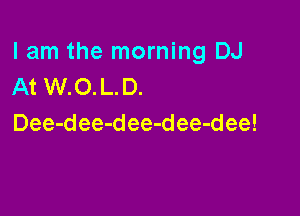 lam the morning DJ
At W.O.L.D.

Dee-dee-dee-dee-dee!