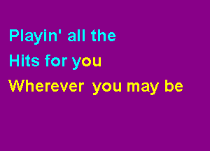 Playin' all the
Hits for you

Wherever you may be