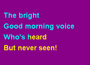 The bright
Good morning voice

Who's heard
But never seen!