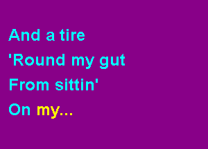 And a tire
'Round my gut

From sittin'
On my...