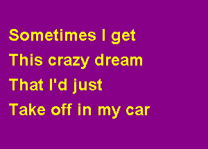 Sometimes I get
This crazy dream

That I'd just
Take off in my car