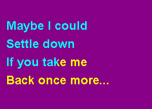 Maybe I could
Settle down

If you take me
Back once more...