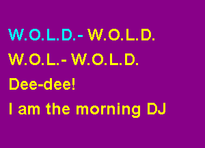 W.O.L.D.- W.O.L.D.
W.O.L.- W.O.L.D.

Dee-dee!
lam the morning DJ