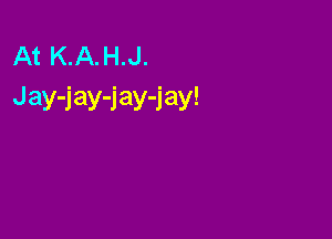 At K.A.H.J.
Jay-J'ay-J'ay-J'ay!