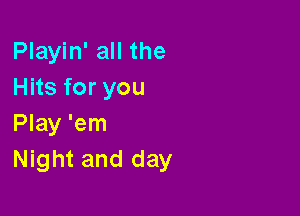 Playin' all the
Hits for you

Play 'em
Night and day