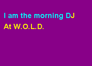 lam the morning DJ
At W.O.L.D.