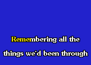 Remembering all the

things we'd been 11110th