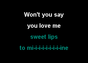 Won't you say

you love me
sweet lips

to mi-i-i-i-i-i-i-i-ine