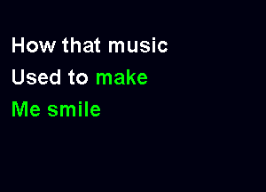 How that music
Usedtornake

Me smile