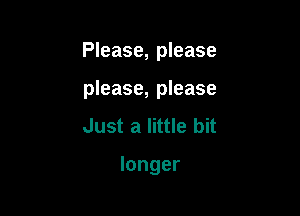 Please, please

please, please
Just a little bit

longer