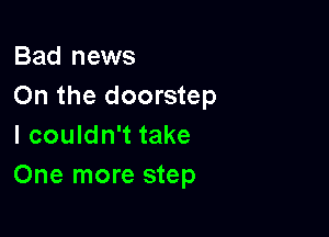 Bad news
On the doorstep

I couldn't take
One more step