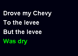 Drove my Chevy
To the levee

But the levee
Was dry