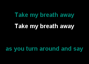 Take my breath away

Take my breath away

as you turn around and say