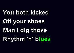 You both kicked
Off your shoes

Man I dig those
Rhythm 'n' blues