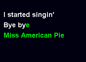 I started singin'
Bye bye

Miss American Pie