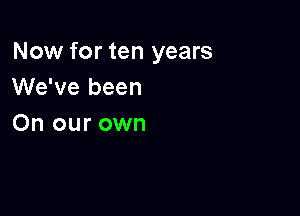 Now for ten years
We've been

On our own