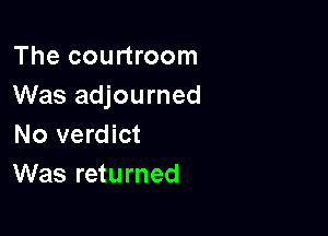 The courtroom
Was adjourned

No verdict
Was returned