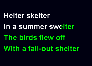Helter skelter
In a summer swelter

The birds flew off
With a fall-out shelter