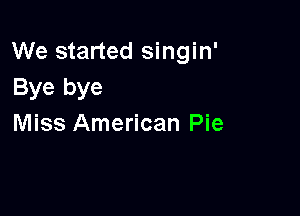 We started singin'
Bye bye

Miss American Pie